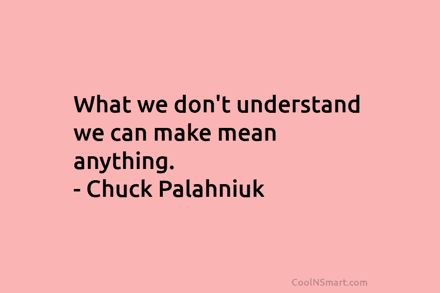 What we don’t understand we can make mean anything. – Chuck Palahniuk