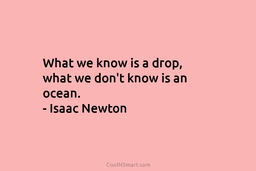 What we know is a drop, what we don’t know is an ocean. – Isaac Newton