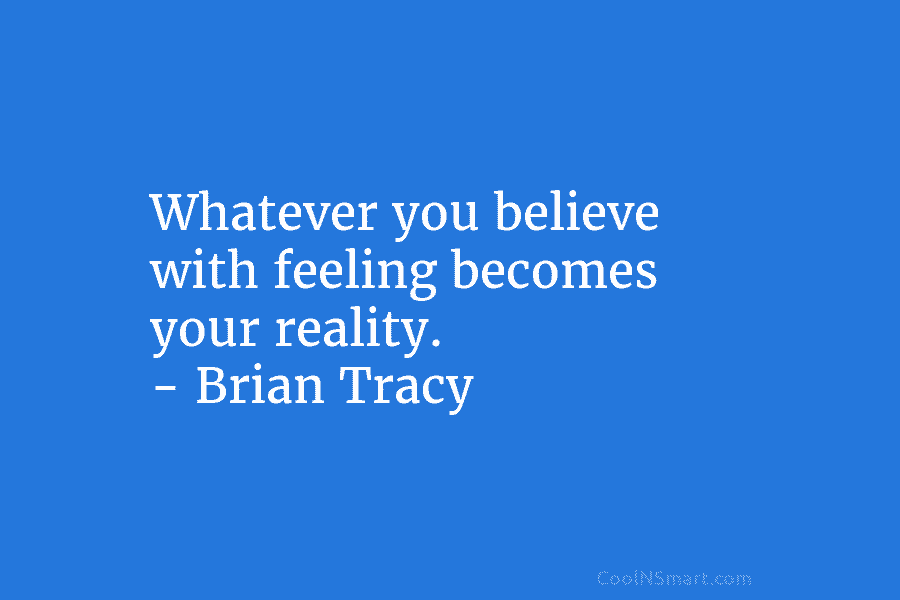 Whatever you believe with feeling becomes your reality. – Brian Tracy