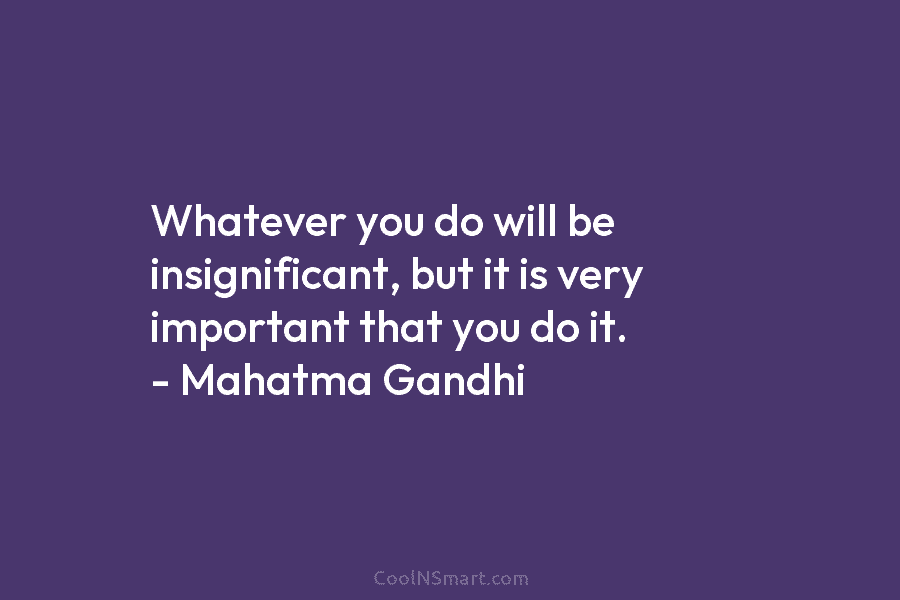 Whatever you do will be insignificant, but it is very important that you do it....