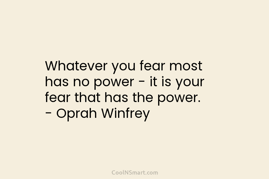 Whatever you fear most has no power – it is your fear that has the power. – Oprah Winfrey