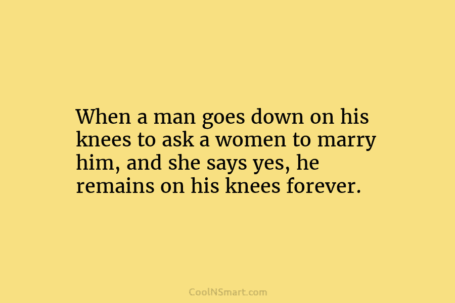 When a man goes down on his knees to ask a women to marry him,...