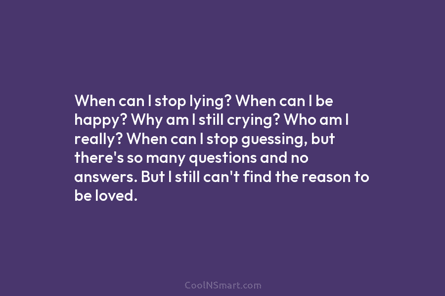 When can I stop lying? When can I be happy? Why am I still crying? Who am I really? When...