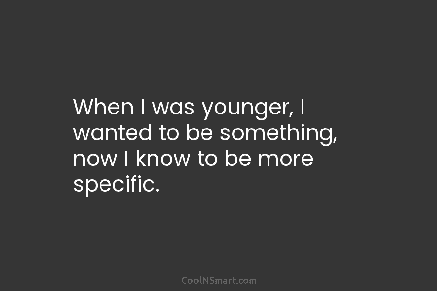 When I was younger, I wanted to be something, now I know to be more...