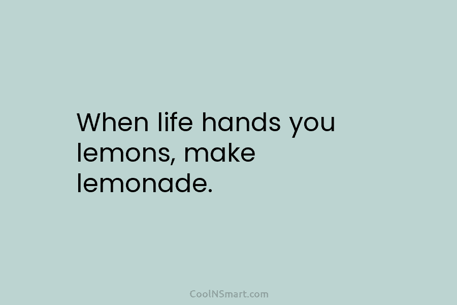 When life hands you lemons, make lemonade.