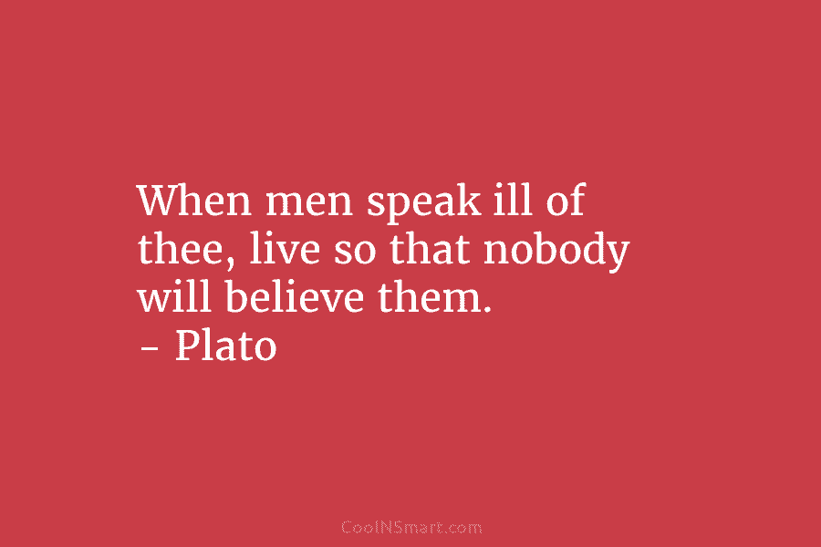 When men speak ill of thee, live so that nobody will believe them. – Plato