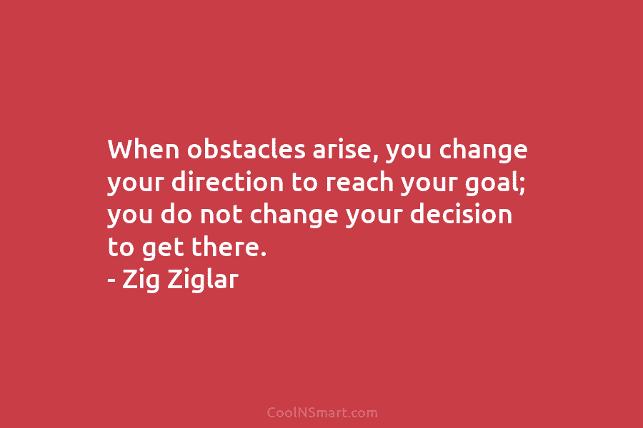 When obstacles arise, you change your direction to reach your goal; you do not change...