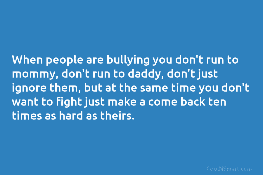 When people are bullying you don’t run to mommy, don’t run to daddy, don’t just...