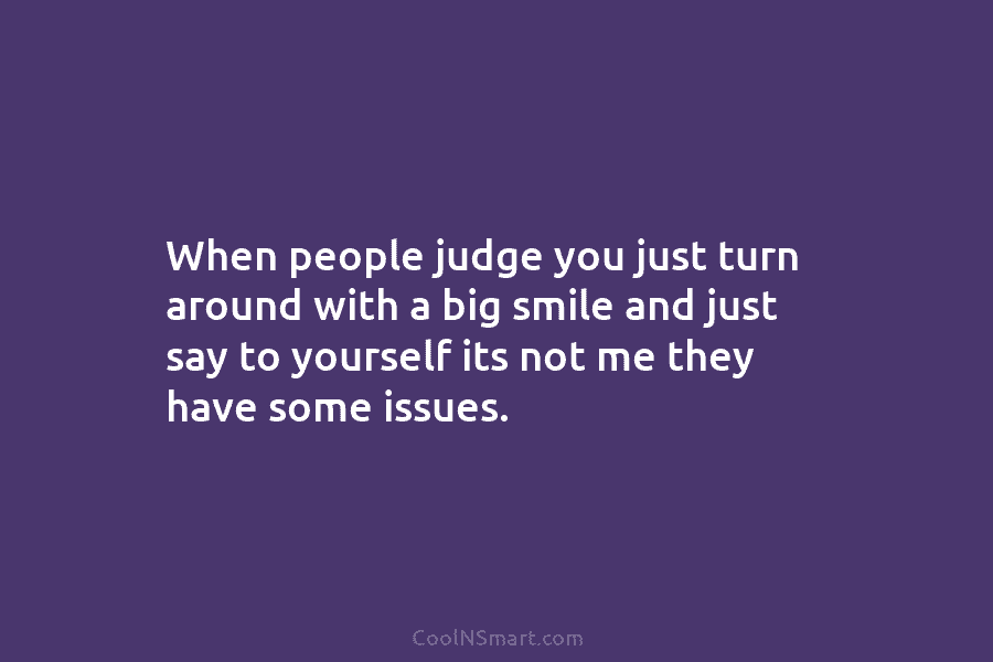 When people judge you just turn around with a big smile and just say to yourself its not me they...