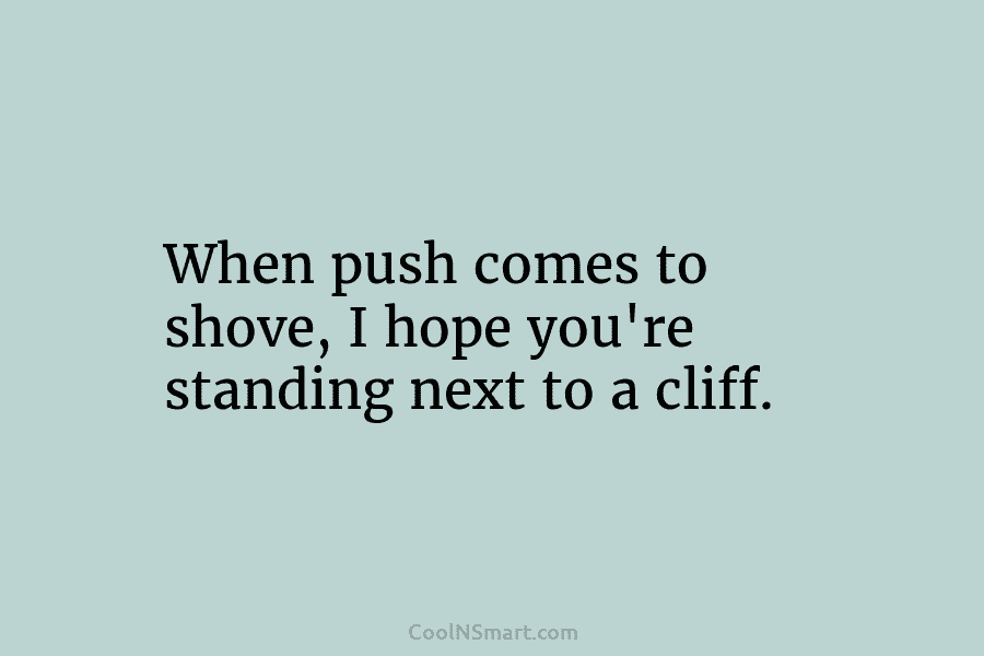When push comes to shove, I hope you’re standing next to a cliff.
