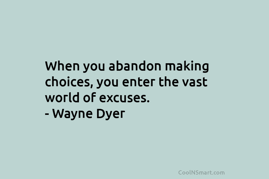 When you abandon making choices, you enter the vast world of excuses. – Wayne Dyer