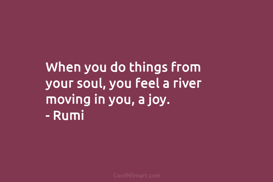 When you do things from your soul, you feel a river moving in you, a...