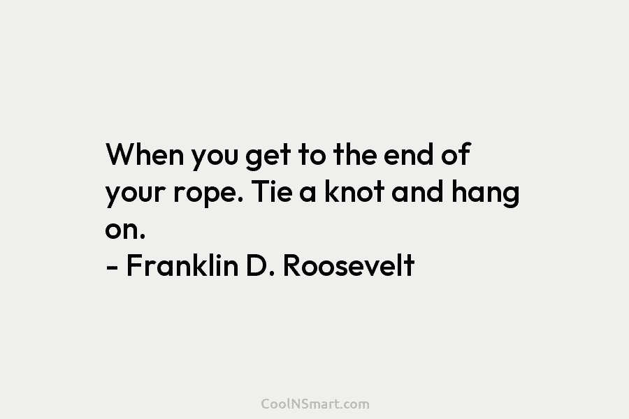 When you get to the end of your rope. Tie a knot and hang on. – Franklin D. Roosevelt