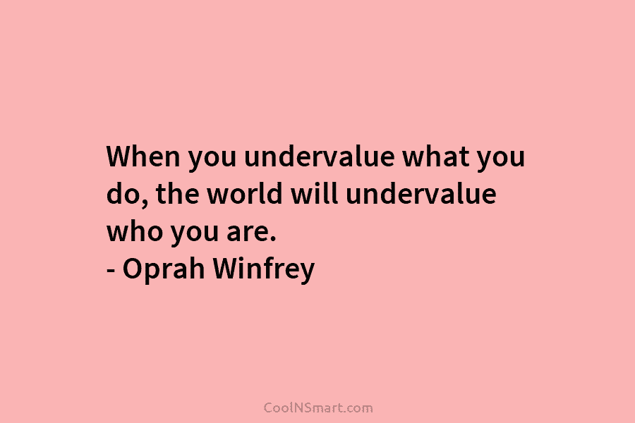 When you undervalue what you do, the world will undervalue who you are. – Oprah Winfrey