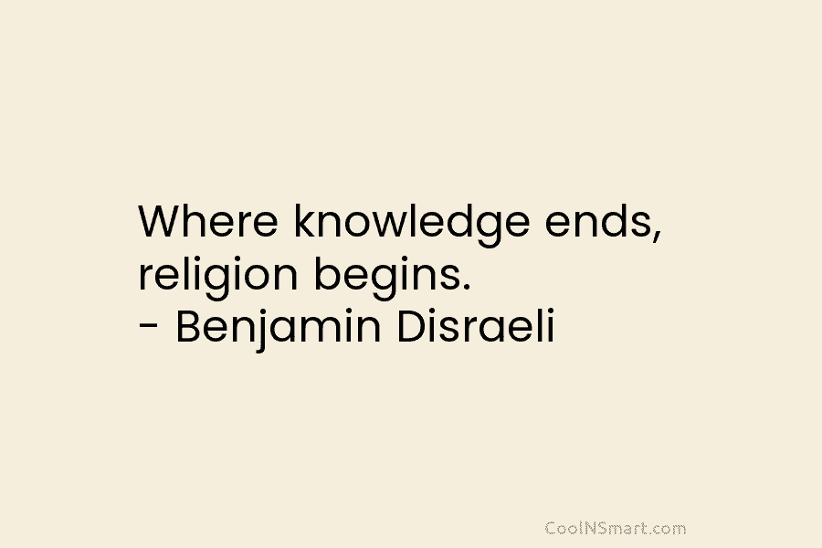 Where knowledge ends, religion begins. – Benjamin Disraeli