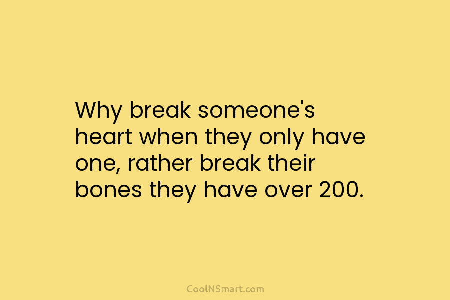 Why break someone’s heart when they only have one, rather break their bones they have...