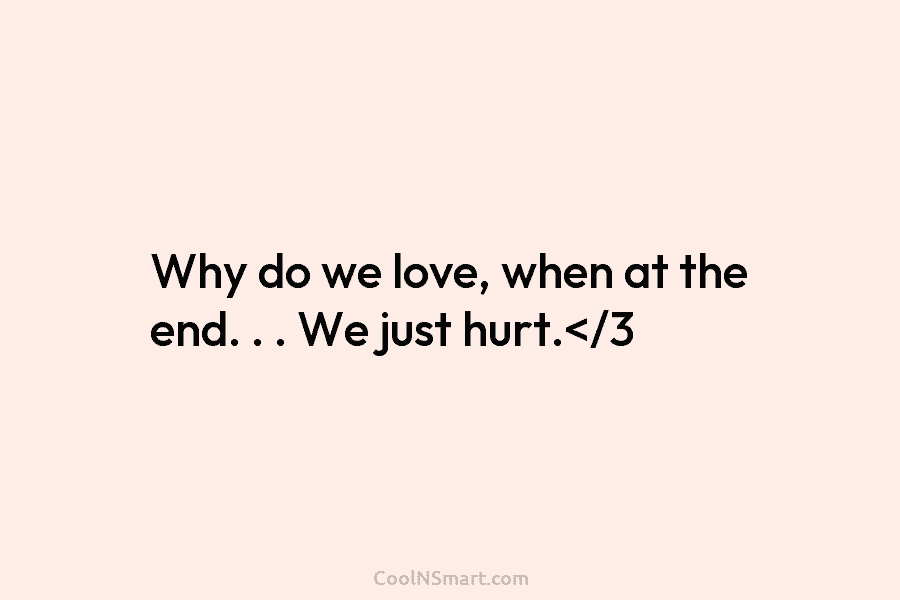 Why do we love, when at the end. . . We just hurt.