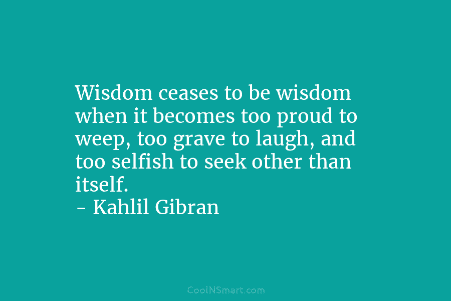Wisdom ceases to be wisdom when it becomes too proud to weep, too grave to laugh, and too selfish to...