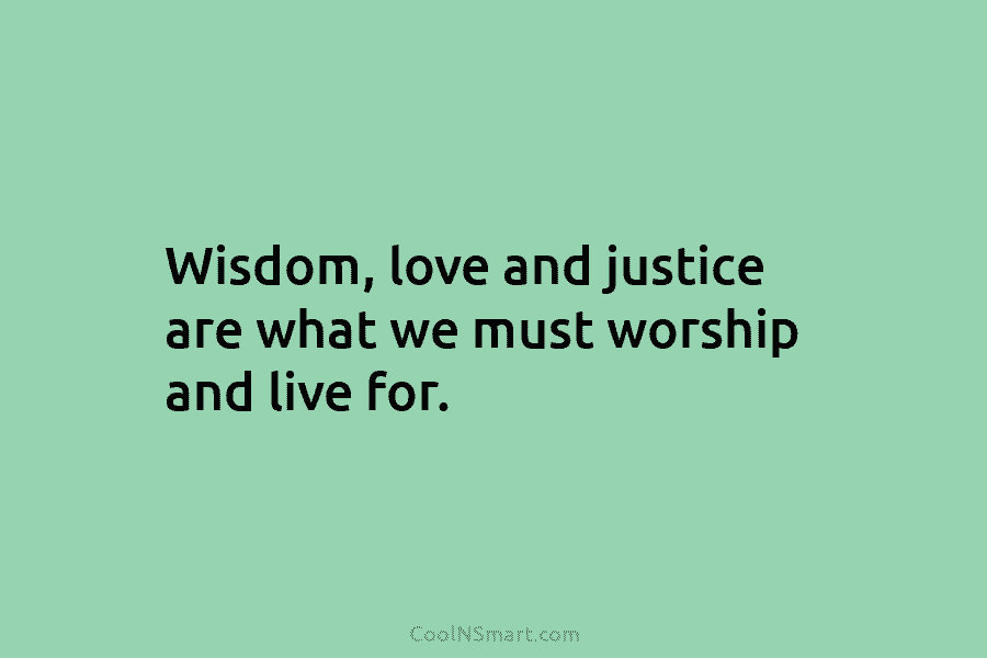 Wisdom, love and justice are what we must worship and live for.