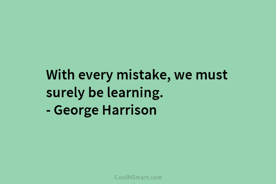 With every mistake, we must surely be learning. – George Harrison