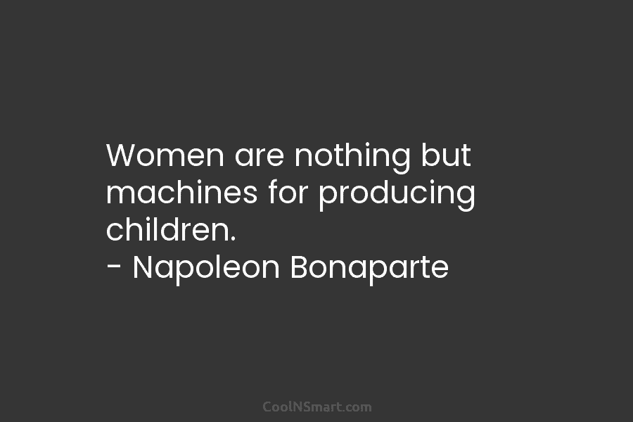 Women are nothing but machines for producing children. – Napoleon Bonaparte