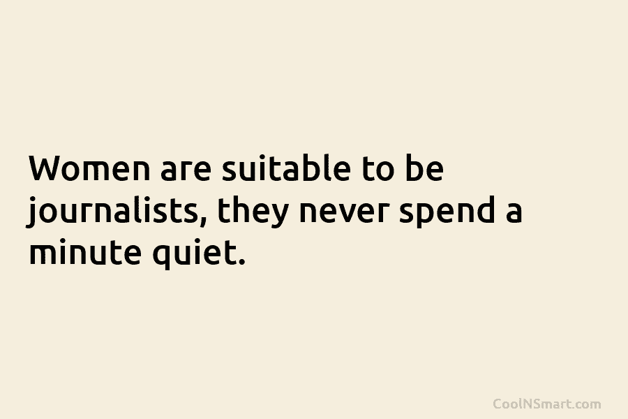 Women are suitable to be journalists, they never spend a minute quiet.