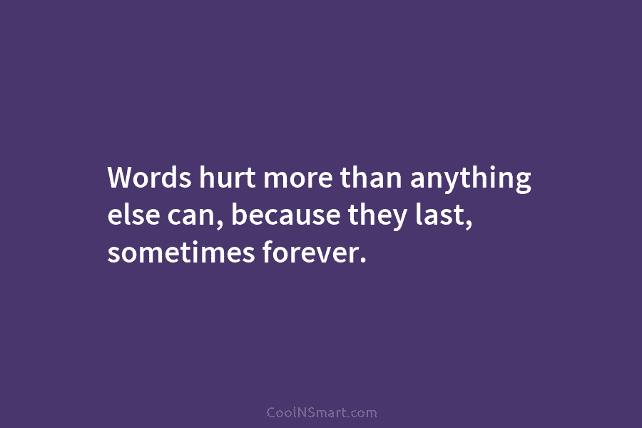Words hurt more than anything else can, because they last, sometimes forever.