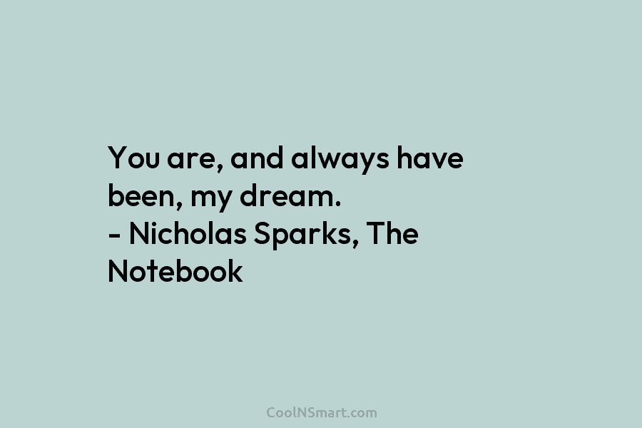 You are, and always have been, my dream. – Nicholas Sparks, The Notebook