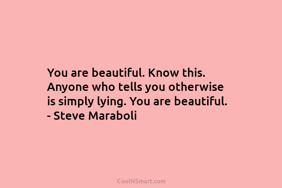 You are beautiful. Know this. Anyone who tells you otherwise is simply lying. You are...
