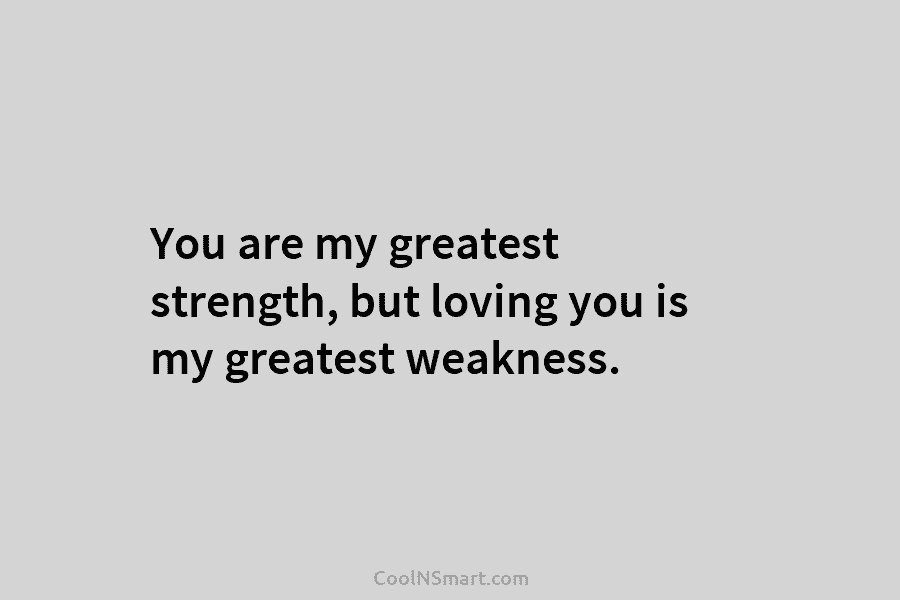 You are my greatest strength, but loving you is my greatest weakness.