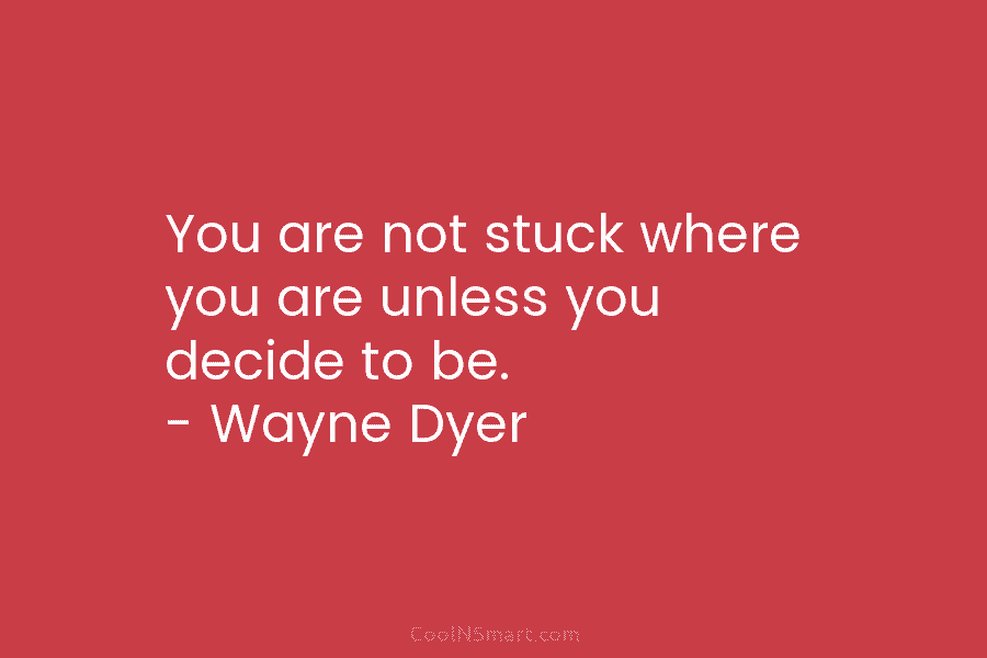 You are not stuck where you are unless you decide to be. – Wayne Dyer
