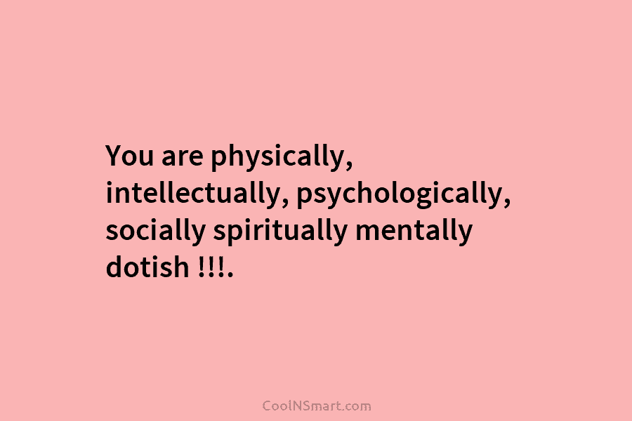 You are physically, intellectually, psychologically, socially spiritually mentally dotish !!!.