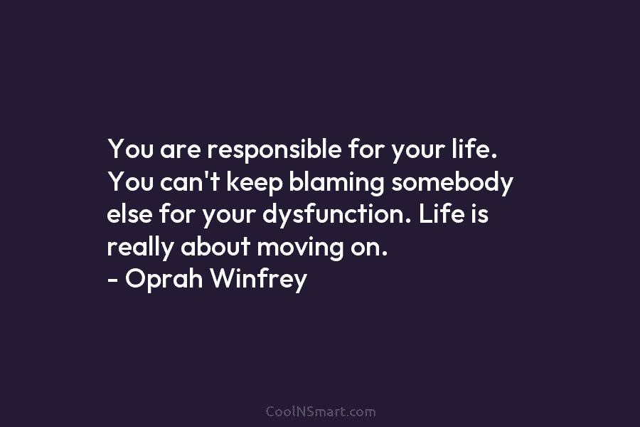 You are responsible for your life. You can’t keep blaming somebody else for your dysfunction. Life is really about moving...