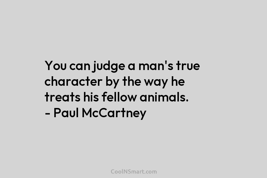 You can judge a man’s true character by the way he treats his fellow animals. – Paul McCartney