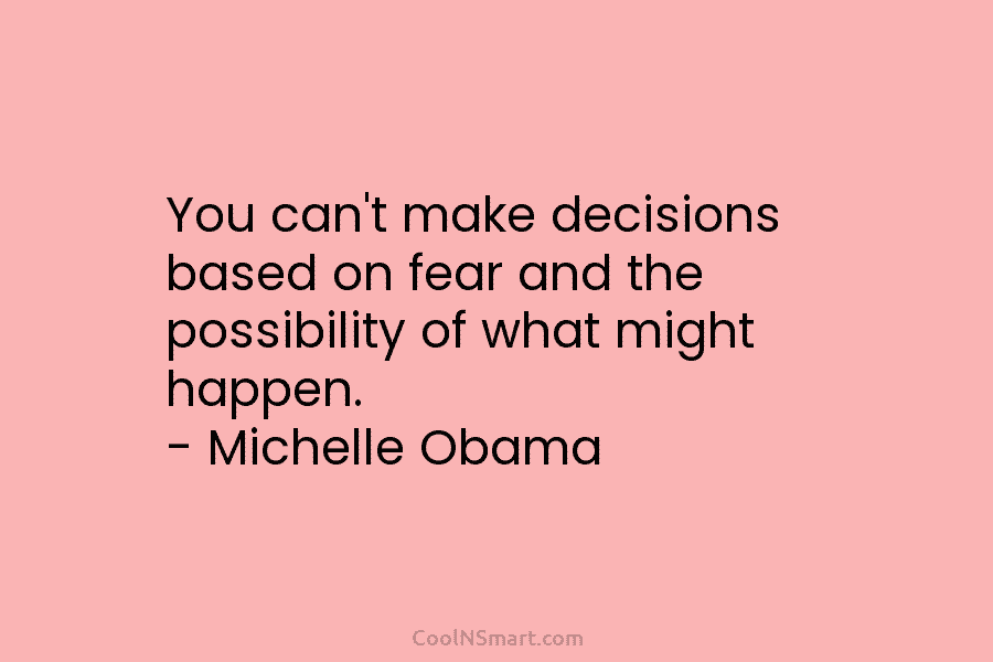 You can’t make decisions based on fear and the possibility of what might happen. – Michelle Obama