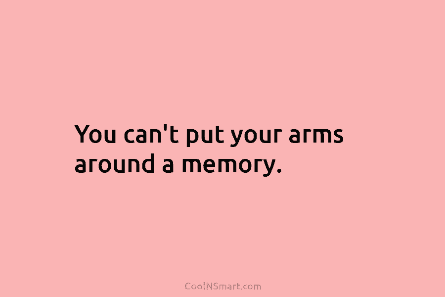 You can’t put your arms around a memory.
