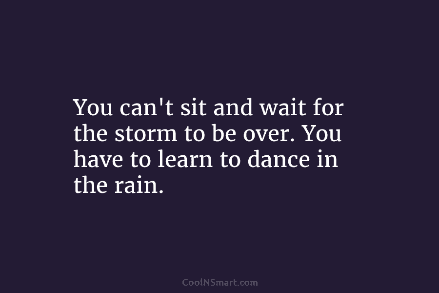 You can’t sit and wait for the storm to be over. You have to learn...