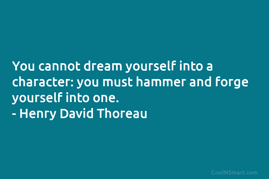 You cannot dream yourself into a character: you must hammer and forge yourself into one....