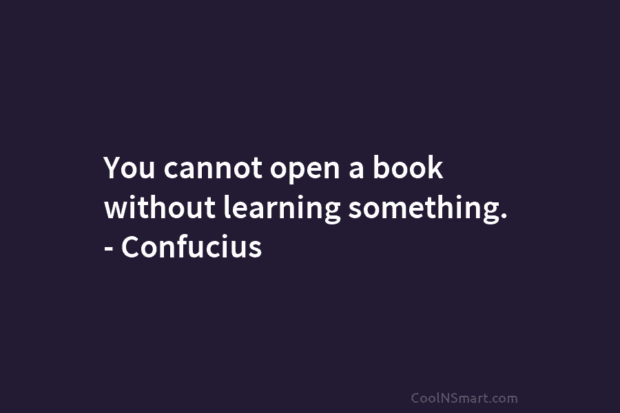 You cannot open a book without learning something. – Confucius
