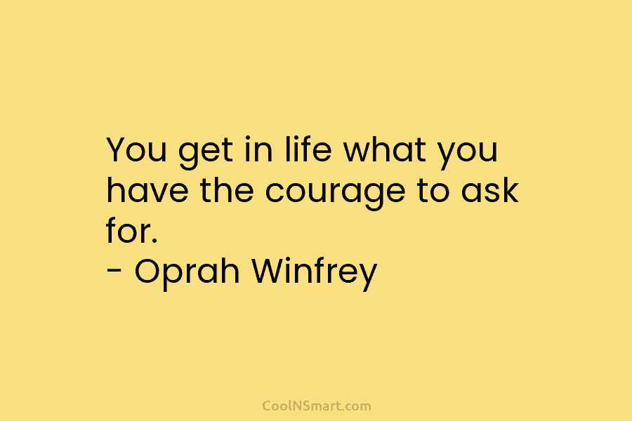 You get in life what you have the courage to ask for. – Oprah Winfrey