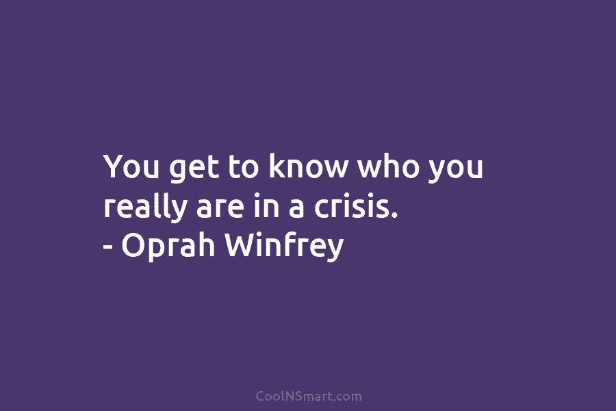 You get to know who you really are in a crisis. – Oprah Winfrey
