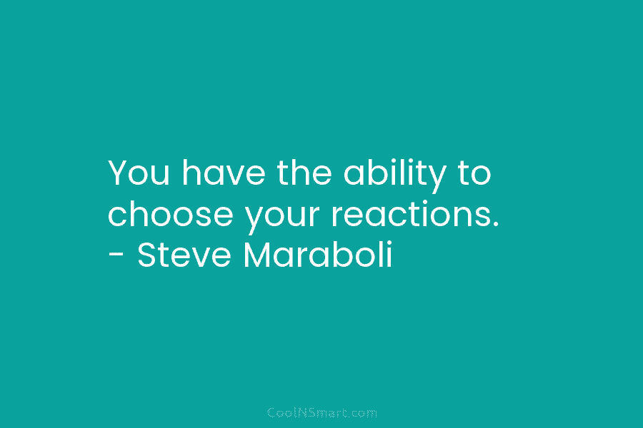 You have the ability to choose your reactions. – Steve Maraboli