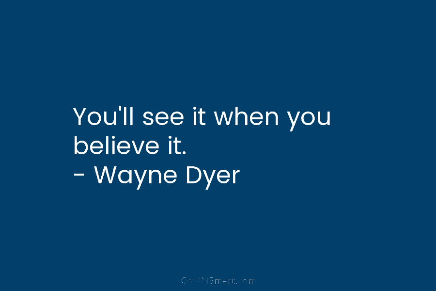 You’ll see it when you believe it. – Wayne Dyer