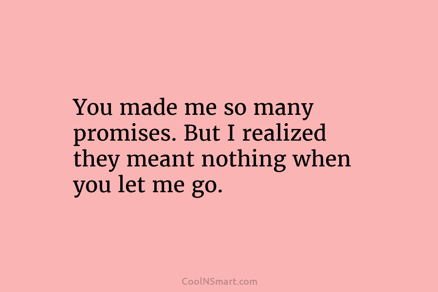 You made me so many promises. But I realized they meant nothing when you let...
