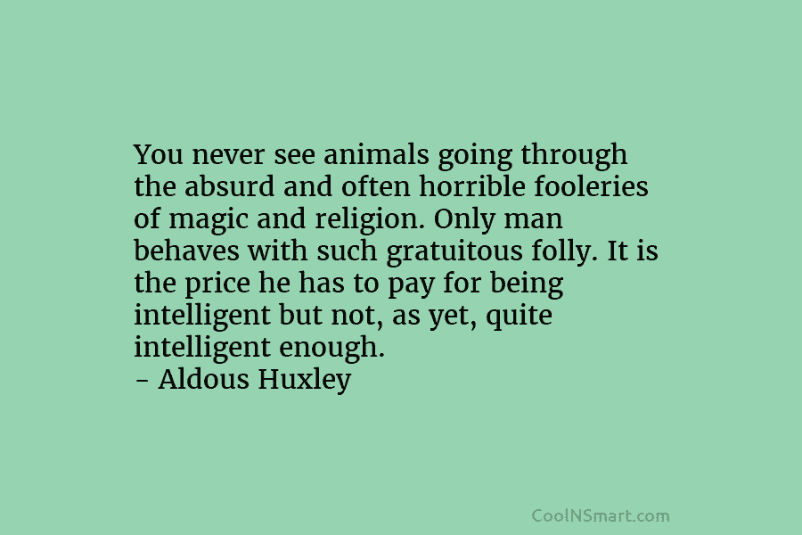 You never see animals going through the absurd and often horrible fooleries of magic and...