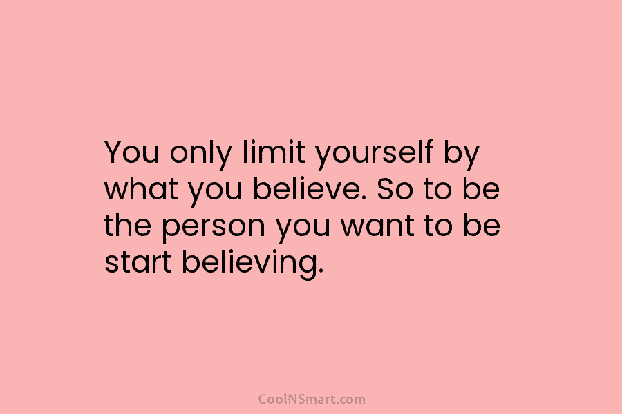 You only limit yourself by what you believe. So to be the person you want to be start believing.