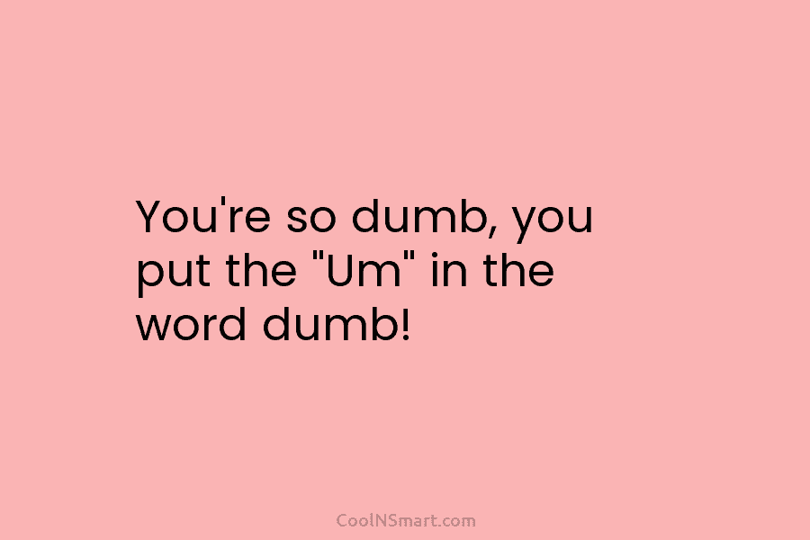 You’re so dumb, you put the “Um” in the word dumb!