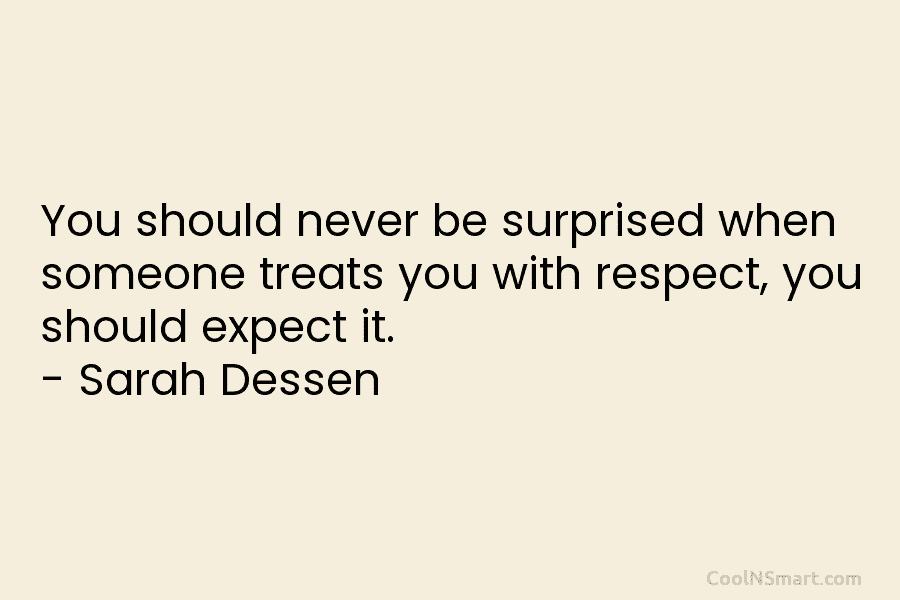 You should never be surprised when someone treats you with respect, you should expect it. – Sarah Dessen