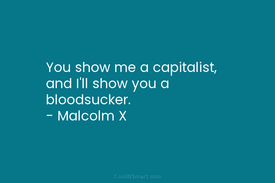 You show me a capitalist, and I’ll show you a bloodsucker. – Malcolm X