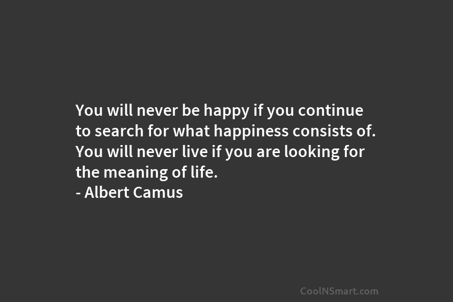 You will never be happy if you continue to search for what happiness consists of. You will never live if...